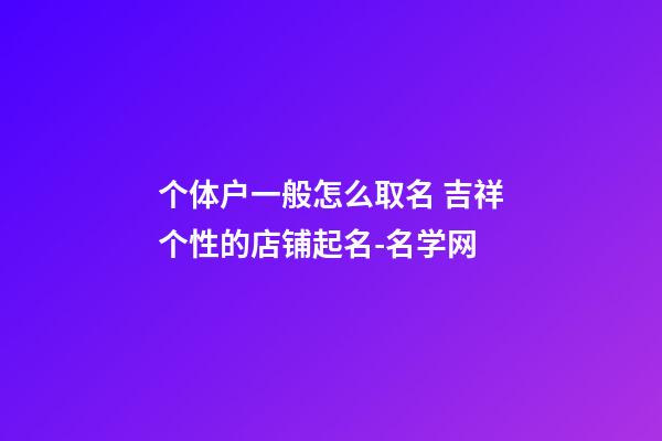 个体户一般怎么取名 吉祥个性的店铺起名-名学网-第1张-店铺起名-玄机派